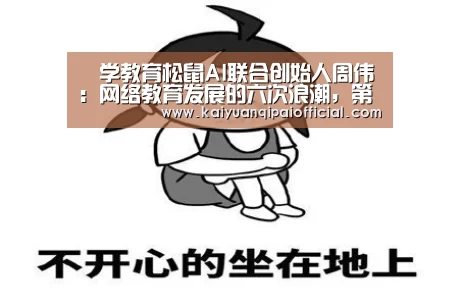 乂学教育松鼠AI联合创始人周伟：网络教育发展的六次浪潮，第七次将导向何处？|全球